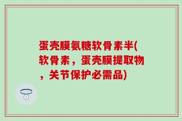 蛋壳膜氨糖软骨素半(软骨素，蛋壳膜提取物，关节保护必需品)