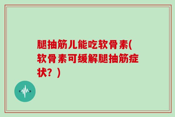 腿抽筋儿能吃软骨素(软骨素可缓解腿抽筋症状?) 腿抽筋儿能吃软骨素(软骨素可缓解腿抽筋症状?)