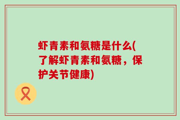虾青素和氨糖是什么(了解虾青素和氨糖,保护关节健康) 虾青素和氨糖是什么(了解虾青素和氨糖,保护关节健康)