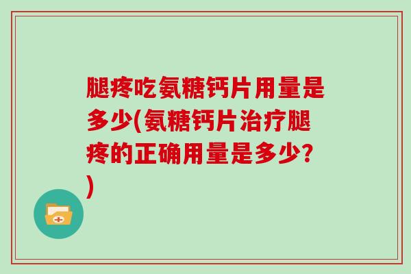 腿疼吃氨糖钙片用量是多少(氨糖钙片腿疼的正确用量是多少?) 腿疼吃氨糖钙片用量是多少(氨糖钙片腿疼的正确用量是多少?)