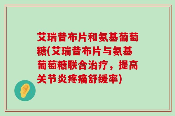 艾瑞昔布片和氨基葡萄糖(艾瑞昔布片与氨基葡萄糖联合,提高舒缓率) 艾瑞昔布片和氨基葡萄糖(艾瑞昔布片与氨基葡萄糖联合,提高舒缓率)