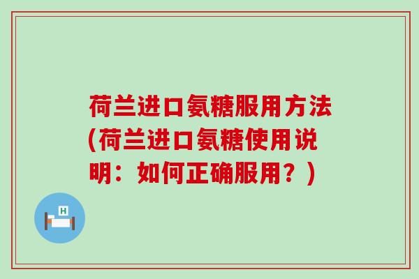 荷兰进口氨糖服用方法(荷兰进口氨糖使用说明:如何正确服用?) 荷兰进口氨糖服用方法(荷兰进口氨糖使用说明:如何正确服用?)