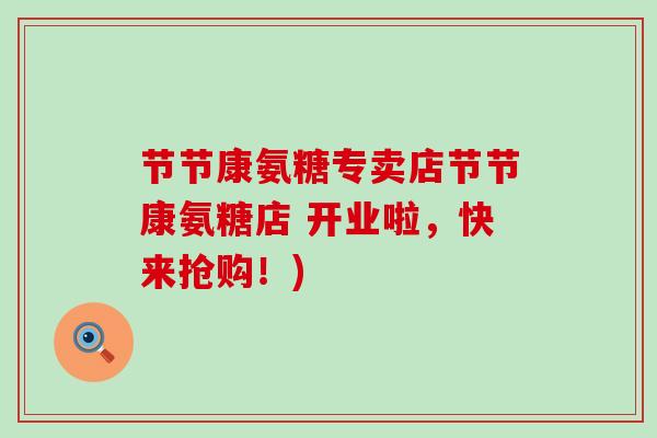 节节康氨糖专卖店节节康氨糖店 开业啦，快来抢购！)