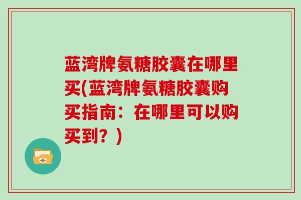 蓝湾牌氨糖胶囊在哪里买(蓝湾牌氨糖胶囊购买指南:在哪里可以购买到?) 蓝湾牌氨糖胶囊在哪里买(蓝湾牌氨糖胶囊购买指南:在哪里可以购买到?)
