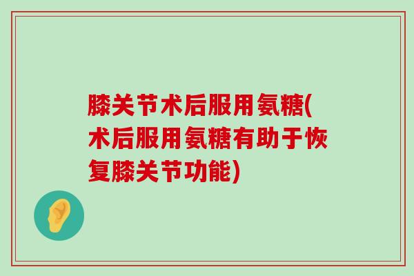 膝关节术后服用氨糖(术后服用氨糖有助于恢复膝关节功能) 膝关节术后服用氨糖(术后服用氨糖有助于恢复膝关节功能)