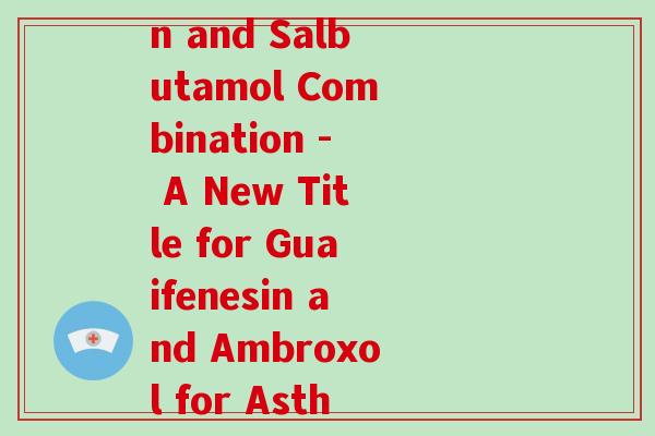 葡萄糖氨溴索加喘定(Guaifenesin and Salbutamol Combination - A New Title for Guaifenesin and Ambroxol for Asthma Treatment) 葡萄糖氨溴索加喘定(Guaifenesin and Salbutamol Combination - A New Title for Guaifenesin and Ambroxol for Asthma Treatment)