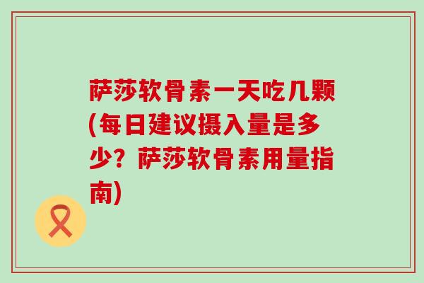 萨莎软骨素一天吃几颗(每日建议摄入量是多少?萨莎软骨素用量指南) 萨莎软骨素一天吃几颗(每日建议摄入量是多少?萨莎软骨素用量指南)