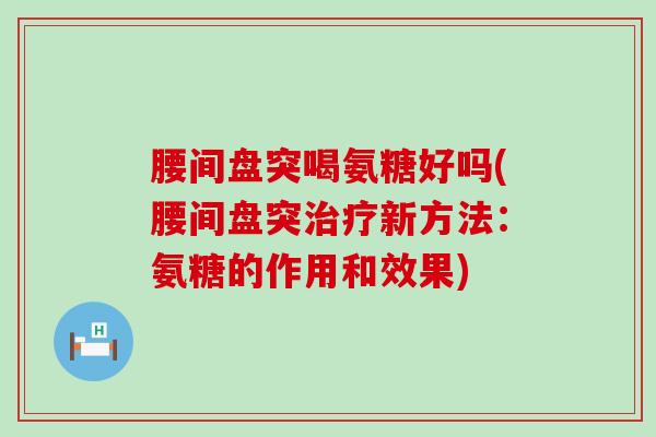 腰间盘突喝氨糖好吗(腰间盘突新方法:氨糖的作用和效果) 腰间盘突喝氨糖好吗(腰间盘突新方法:氨糖的作用和效果)