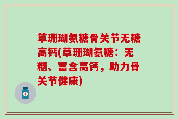 草珊瑚氨糖骨关节无糖高钙(草珊瑚氨糖:无糖、富含高钙,助力骨关节健康) 草珊瑚氨糖骨关节无糖高钙(草珊瑚氨糖:无糖、富含高钙,助力骨关节健康)
