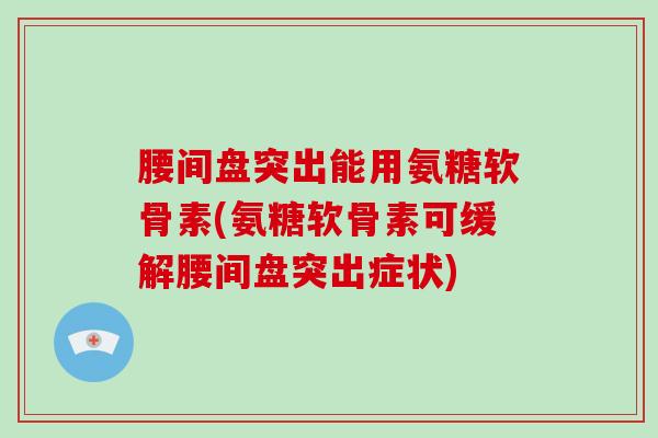 腰间盘突出能用氨糖软骨素(氨糖软骨素可缓解腰间盘突出症状)