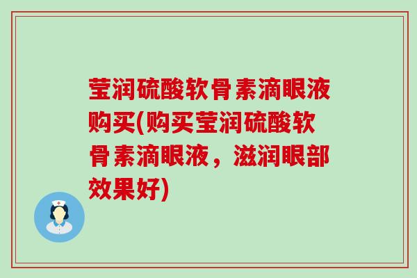 莹润硫酸软骨素滴眼液购买(购买莹润硫酸软骨素滴眼液,滋润眼部效果好) 莹润硫酸软骨素滴眼液购买(购买莹润硫酸软骨素滴眼液,滋润眼部效果好)