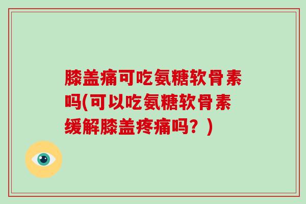 膝盖痛可吃氨糖软骨素吗(可以吃氨糖软骨素缓解膝盖吗?) 膝盖痛可吃氨糖软骨素吗(可以吃氨糖软骨素缓解膝盖吗?)