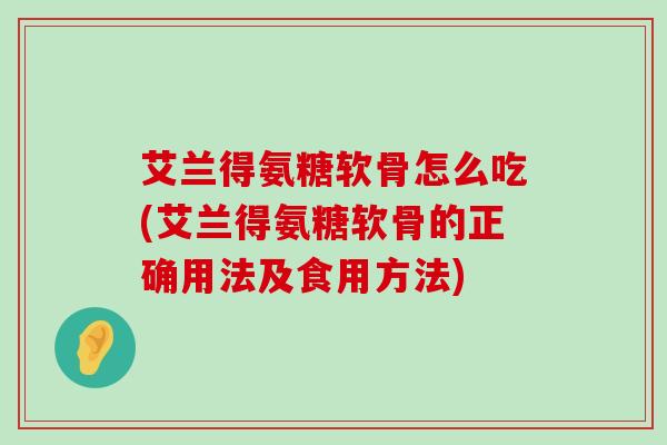 艾兰得氨糖软骨怎么吃(艾兰得氨糖软骨的正确用法及食用方法) 艾兰得氨糖软骨怎么吃(艾兰得氨糖软骨的正确用法及食用方法)