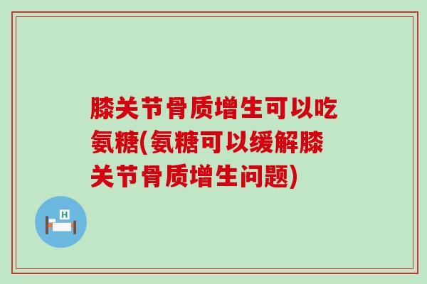 膝关节可以吃氨糖(氨糖可以缓解膝关节问题) 膝关节可以吃氨糖(氨糖可以缓解膝关节问题)