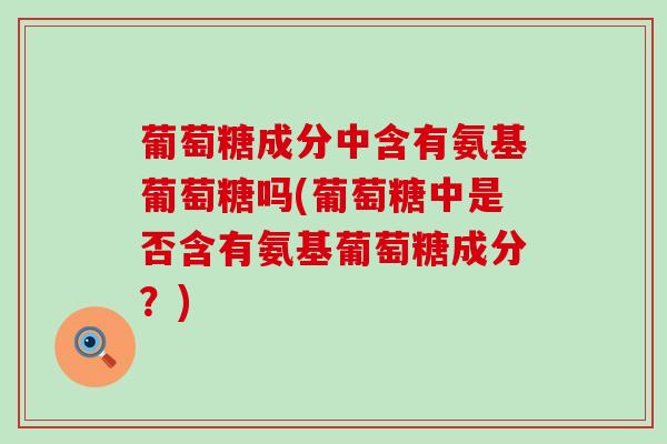 葡萄糖成分中含有氨基葡萄糖吗(葡萄糖中是否含有氨基葡萄糖成分?) 葡萄糖成分中含有氨基葡萄糖吗(葡萄糖中是否含有氨基葡萄糖成分?)