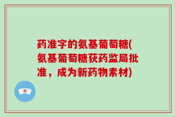 药准字的氨基葡萄糖(氨基葡萄糖获药监局批准，成为新素材)