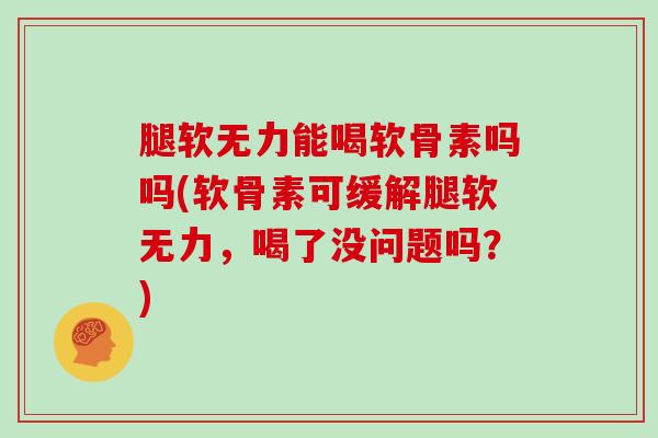 腿软无力能喝软骨素吗吗(软骨素可缓解腿软无力，喝了没问题吗？)