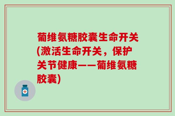 葡维氨糖胶囊生命开关(激活生命开关,保护关节健康——葡维氨糖胶囊) 葡维氨糖胶囊生命开关(激活生命开关,保护关节健康——葡维氨糖胶囊)