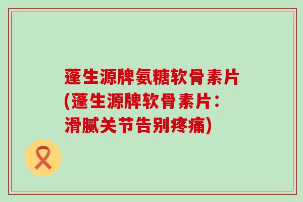 蓬生源牌氨糖软骨素片(蓬生源牌软骨素片:滑腻关节告别) 蓬生源牌氨糖软骨素片(蓬生源牌软骨素片:滑腻关节告别)