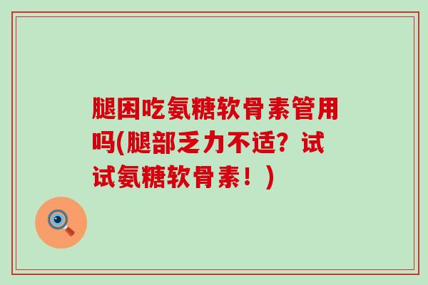 腿困吃氨糖软骨素管用吗(腿部乏力不适?试试氨糖软骨素!) 腿困吃氨糖软骨素管用吗(腿部乏力不适?试试氨糖软骨素!)