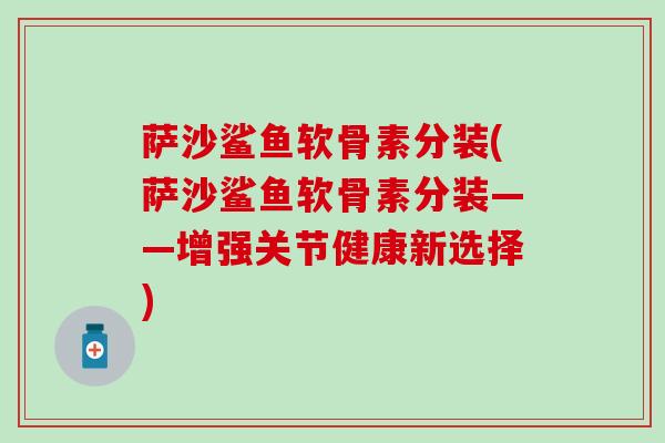 萨沙鲨鱼软骨素分装(萨沙鲨鱼软骨素分装——增强关节健康新选择) 萨沙鲨鱼软骨素分装(萨沙鲨鱼软骨素分装——增强关节健康新选择)