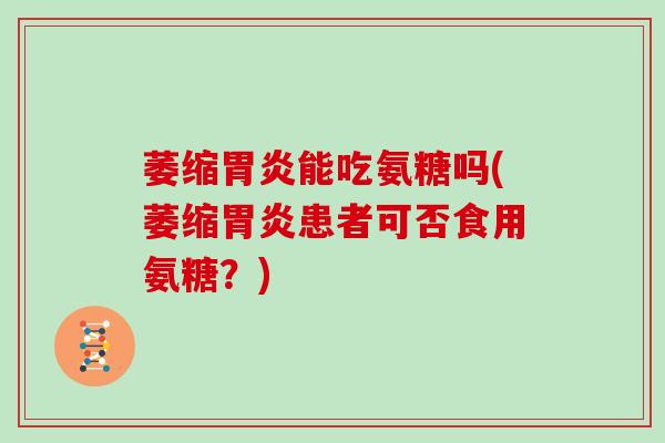 萎缩能吃氨糖吗(萎缩患者可否食用氨糖?) 萎缩能吃氨糖吗(萎缩患者可否食用氨糖?)