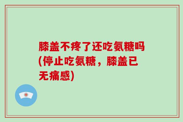 膝盖不疼了还吃氨糖吗(停止吃氨糖,膝盖已无痛感) 膝盖不疼了还吃氨糖吗(停止吃氨糖,膝盖已无痛感)