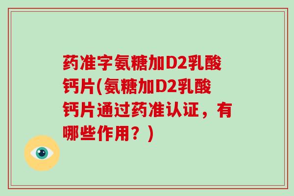 药准字氨糖加D2乳酸钙片(氨糖加D2乳酸钙片通过药准认证,有哪些作用?) 药准字氨糖加D2乳酸钙片(氨糖加D2乳酸钙片通过药准认证,有哪些作用?)