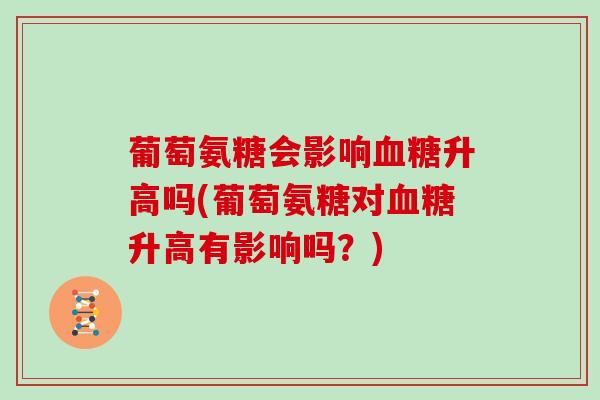 葡萄氨糖会影响升高吗(葡萄氨糖对升高有影响吗？)