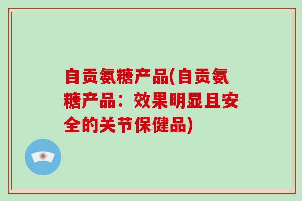 自贡氨糖产品(自贡氨糖产品:效果明显且安全的关节保健品) 自贡氨糖产品(自贡氨糖产品:效果明显且安全的关节保健品)