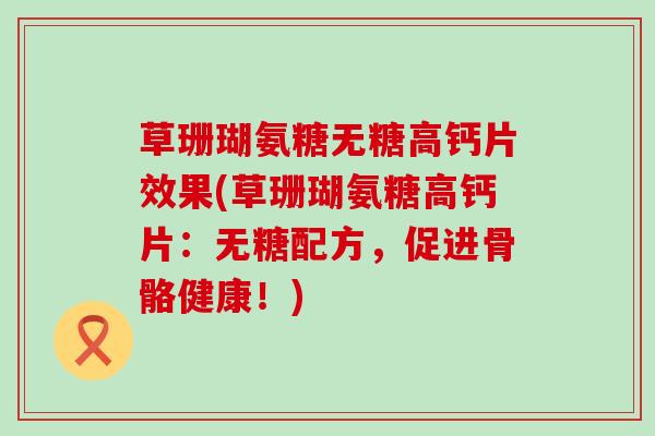 草珊瑚氨糖无糖高钙片效果(草珊瑚氨糖高钙片:无糖配方,促进骨骼健康!) 草珊瑚氨糖无糖高钙片效果(草珊瑚氨糖高钙片:无糖配方,促进骨骼健康!)