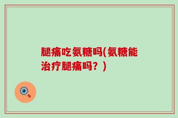 腿痛吃氨糖吗(氨糖能腿痛吗?) 腿痛吃氨糖吗(氨糖能腿痛吗?)