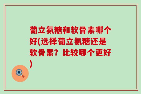葡立氨糖和软骨素哪个好(选择葡立氨糖还是软骨素？比较哪个更好)