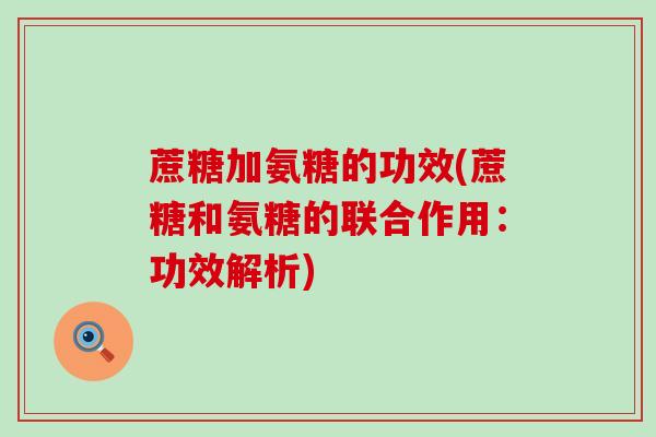 蔗糖加氨糖的功效(蔗糖和氨糖的联合作用:功效解析) 蔗糖加氨糖的功效(蔗糖和氨糖的联合作用:功效解析)