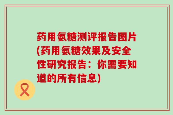 药用氨糖测评报告图片(药用氨糖效果及安全性研究报告：你需要知道的所有信息)