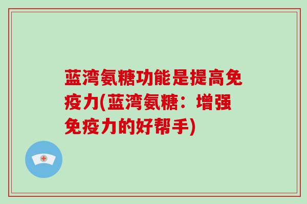 蓝湾氨糖功能是提高(蓝湾氨糖:增强的好帮手) 蓝湾氨糖功能是提高(蓝湾氨糖:增强的好帮手)