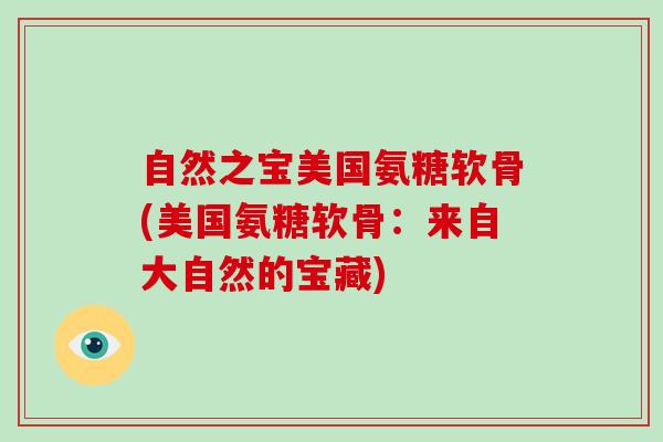 自然之宝美国氨糖软骨(美国氨糖软骨:来自大自然的宝藏) 自然之宝美国氨糖软骨(美国氨糖软骨:来自大自然的宝藏)