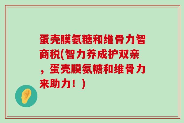 蛋壳膜氨糖和维骨力智商税(智力养成护双亲,蛋壳膜氨糖和维骨力来助力!) 蛋壳膜氨糖和维骨力智商税(智力养成护双亲,蛋壳膜氨糖和维骨力来助力!)