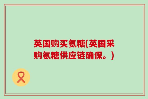 英国购买氨糖(英国采购氨糖供应链确保。) 英国购买氨糖(英国采购氨糖供应链确保。)