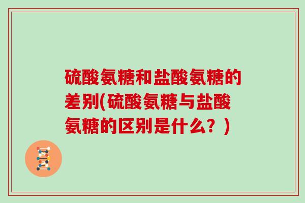 硫酸氨糖和盐酸氨糖的差别(硫酸氨糖与盐酸氨糖的区别是什么?) 硫酸氨糖和盐酸氨糖的差别(硫酸氨糖与盐酸氨糖的区别是什么?)