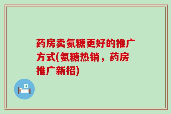 药房卖氨糖更好的推广方式(氨糖热销，药房推广新招)