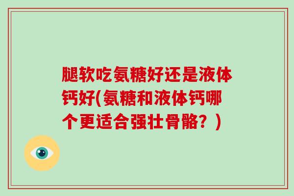 腿软吃氨糖好还是液体钙好(氨糖和液体钙哪个更适合强壮骨骼？)