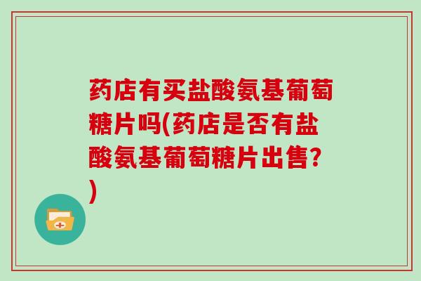 药店有买盐酸氨基葡萄糖片吗(药店是否有盐酸氨基葡萄糖片出售?) 药店有买盐酸氨基葡萄糖片吗(药店是否有盐酸氨基葡萄糖片出售?)