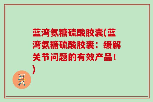 蓝湾氨糖硫酸胶囊(蓝湾氨糖硫酸胶囊：缓解关节问题的有效产品！)