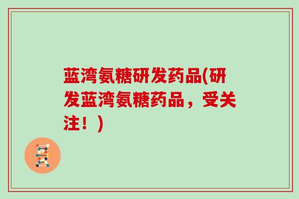蓝湾氨糖研发药品(研发蓝湾氨糖药品，受关注！)