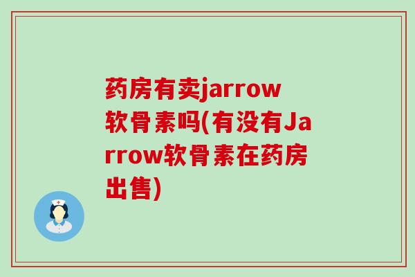 药房有卖jarrow软骨素吗(有没有Jarrow软骨素在药房出售) 药房有卖jarrow软骨素吗(有没有Jarrow软骨素在药房出售)