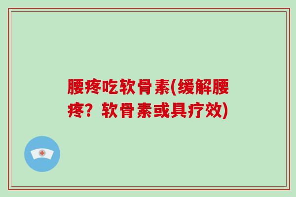 腰疼吃软骨素(缓解腰疼?软骨素或具疗效) 腰疼吃软骨素(缓解腰疼?软骨素或具疗效)