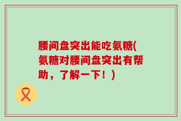 腰间盘突出能吃氨糖(氨糖对腰间盘突出有帮助，了解一下！)