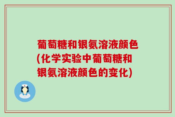葡萄糖和银氨溶液颜色(化学实验中葡萄糖和银氨溶液颜色的变化) 葡萄糖和银氨溶液颜色(化学实验中葡萄糖和银氨溶液颜色的变化)