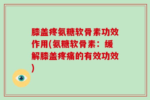 膝盖疼氨糖软骨素功效作用(氨糖软骨素：缓解膝盖的有效功效)